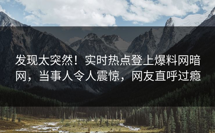 发现太突然！实时热点登上爆料网暗网，当事人令人震惊，网友直呼过瘾