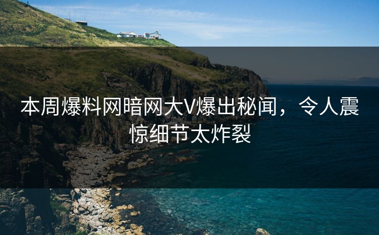 本周爆料网暗网大V爆出秘闻，令人震惊细节太炸裂