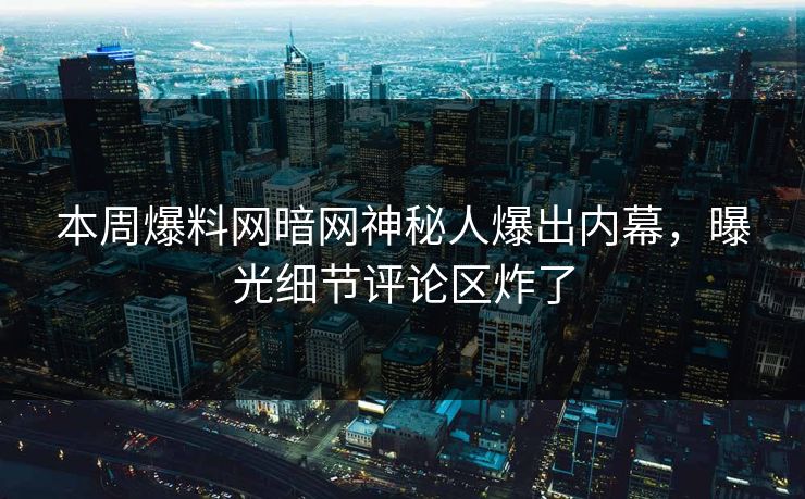 本周爆料网暗网神秘人爆出内幕，曝光细节评论区炸了