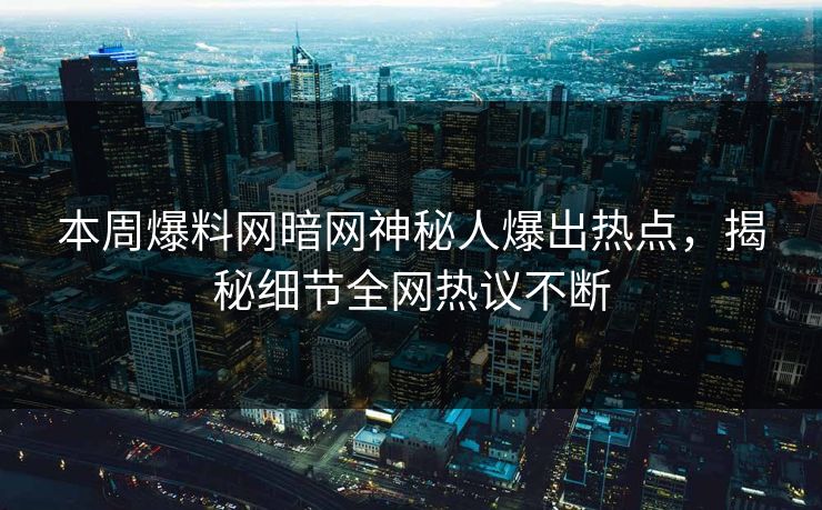 本周爆料网暗网神秘人爆出热点，揭秘细节全网热议不断