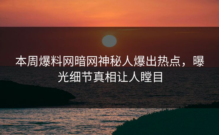 本周爆料网暗网神秘人爆出热点，曝光细节真相让人瞠目
