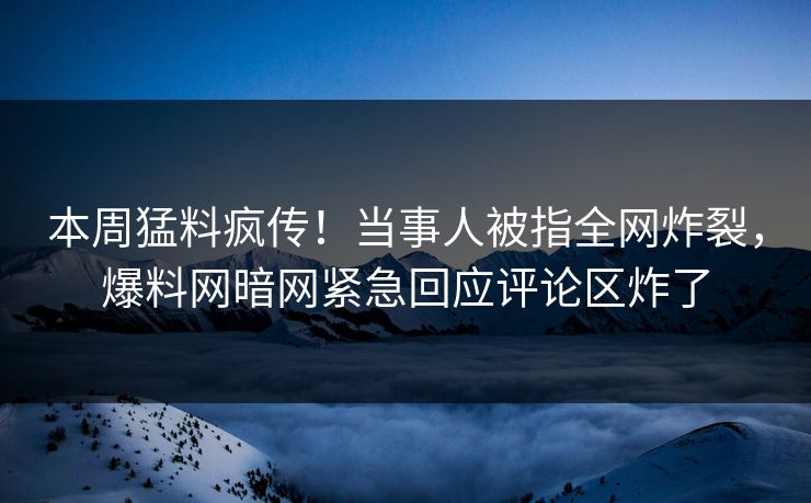 本周猛料疯传！当事人被指全网炸裂，爆料网暗网紧急回应评论区炸了