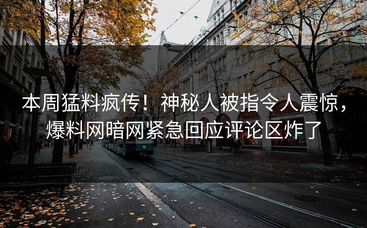 本周猛料疯传！神秘人被指令人震惊，爆料网暗网紧急回应评论区炸了