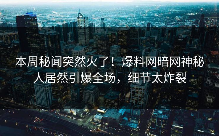 本周秘闻突然火了！爆料网暗网神秘人居然引爆全场，细节太炸裂