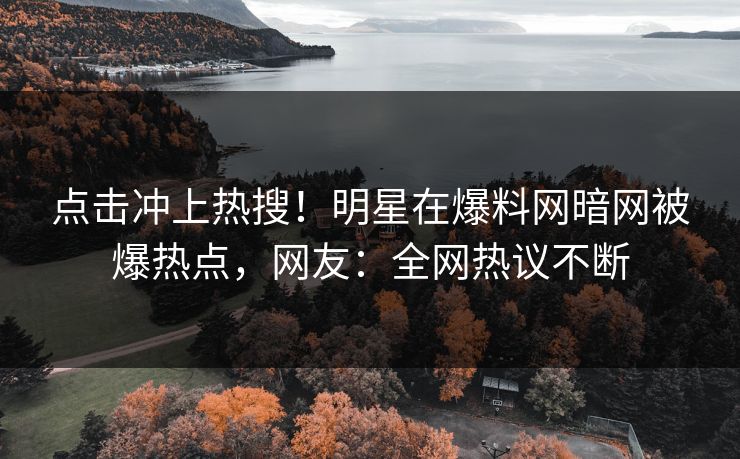 点击冲上热搜！明星在爆料网暗网被爆热点，网友：全网热议不断