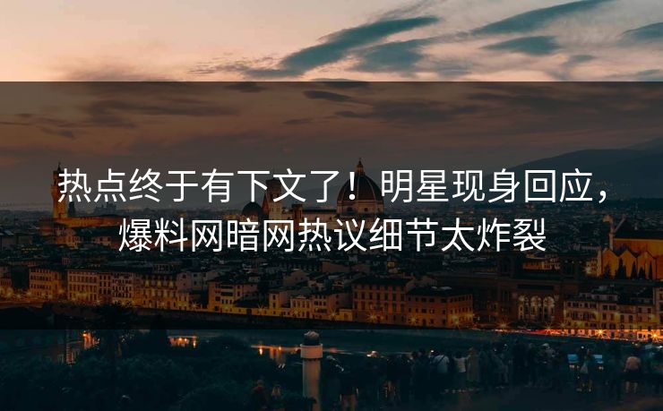 热点终于有下文了！明星现身回应，爆料网暗网热议细节太炸裂
