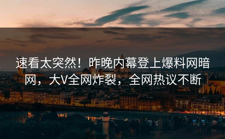 速看太突然！昨晚内幕登上爆料网暗网，大V全网炸裂，全网热议不断