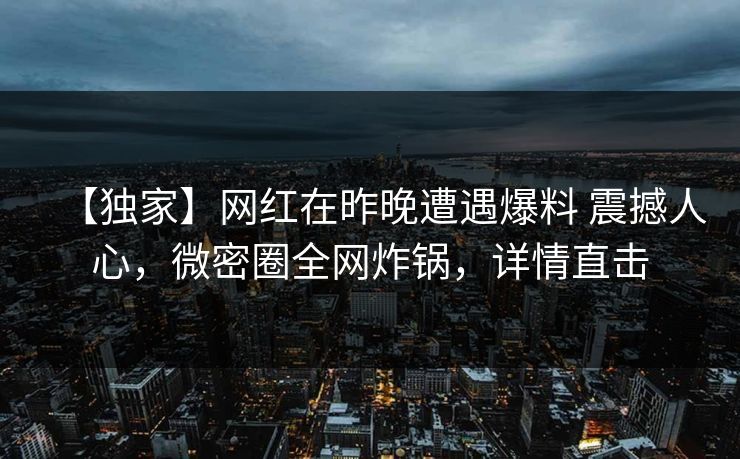 【独家】网红在昨晚遭遇爆料 震撼人心,微密圈全网炸锅,详情直击 【独家】网红在昨晚遭遇爆料 震撼人心,微密圈全网炸锅,详情直击