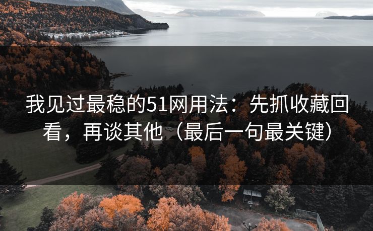 我见过最稳的51网用法:先抓收藏回看,再谈其他(最后一句最关键) 我见过最稳的51网用法:先抓收藏回看,再谈其他(最后一句最关键)