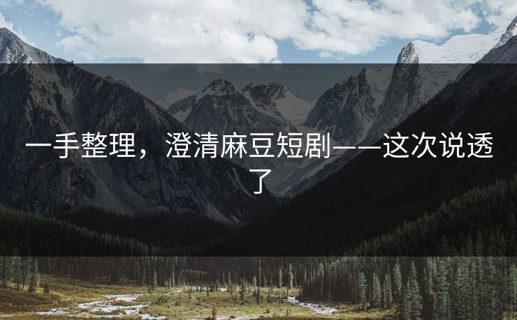 一手整理,澄清麻豆短剧——这次说透了 一手整理,澄清麻豆短剧——这次说透了