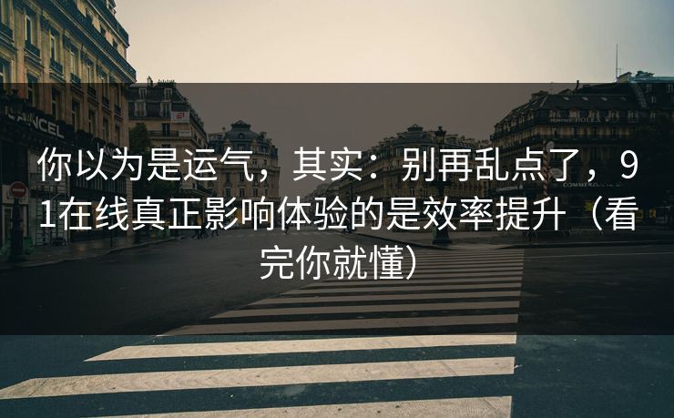你以为是运气，其实：别再乱点了，91在线真正影响体验的是效率提升（看完你就懂）