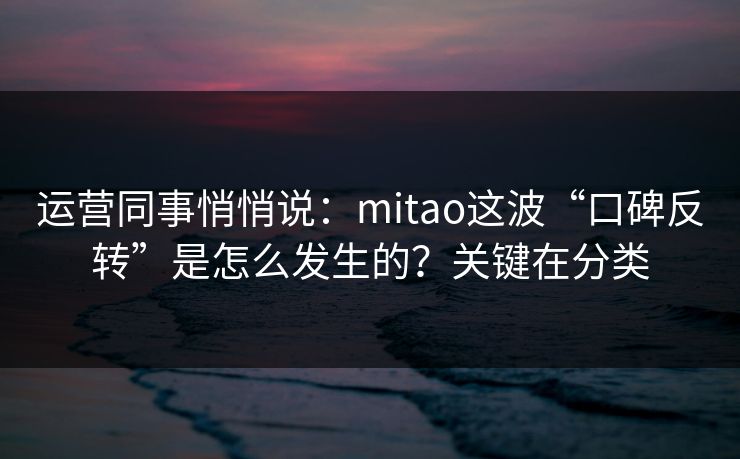 运营同事悄悄说：mitao这波“口碑反转”是怎么发生的？关键在分类