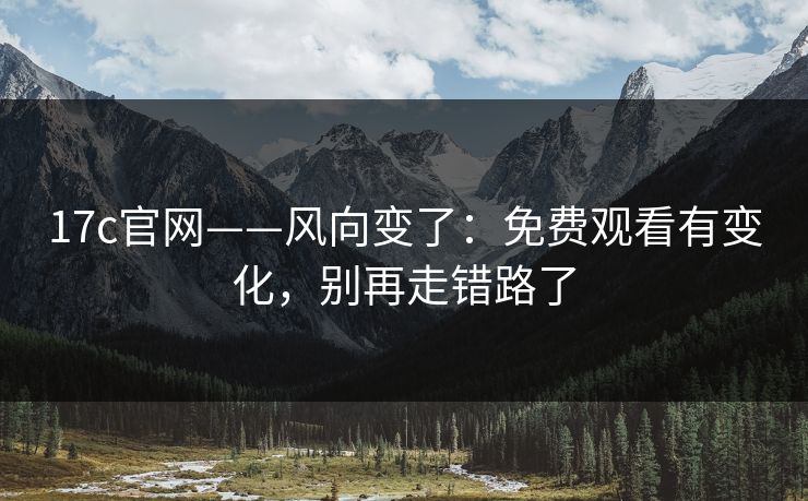 17c官网——风向变了：免费观看有变化，别再走错路了