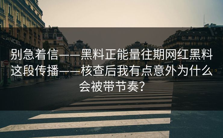 别急着信——黑料正能量往期网红黑料这段传播——核查后我有点意外为什么会被带节奏？