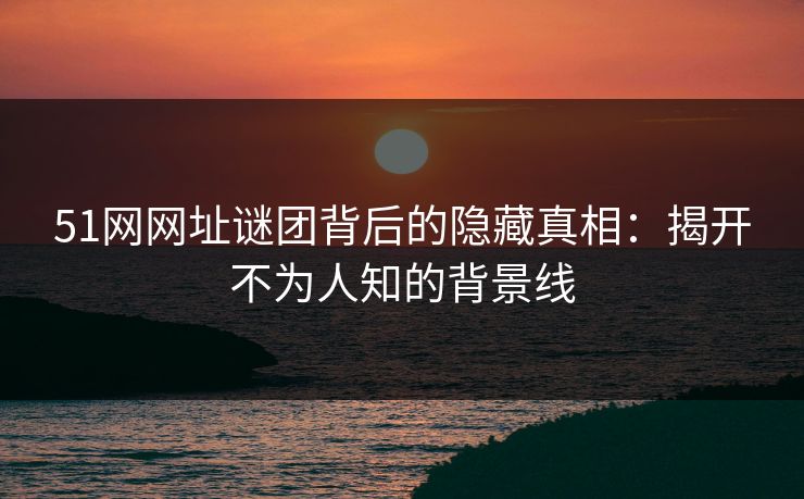 51网网址谜团背后的隐藏真相:揭开不为人知的背景线 51网网址谜团背后的隐藏真相:揭开不为人知的背景线